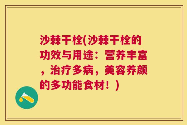沙棘干栓(沙棘干栓的功效与用途：营养丰富，治疗多病，美容养颜的多功能食材！)