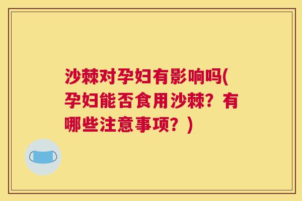 沙棘对孕妇有影响吗(孕妇能否食用沙棘？有哪些注意事项？)
