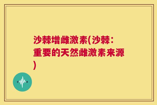 沙棘增雌激素(沙棘：重要的天然雌激素来源)