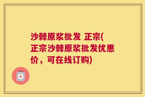 沙棘原浆批发 正宗(正宗沙棘原浆批发优惠价，可在线订购)