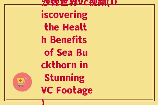 沙棘世界vc视频(Discovering the Health Benefits of Sea Buckthorn in Stunning VC Footage)