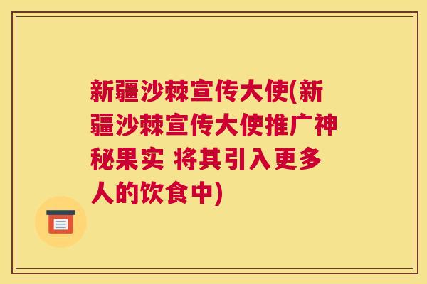新疆沙棘宣传大使(新疆沙棘宣传大使推广神秘果实 将其引入更多人的饮食中)