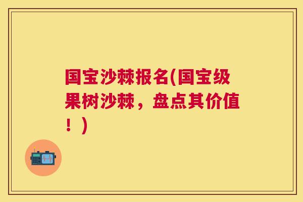 国宝沙棘报名(国宝级果树沙棘，盘点其价值！)