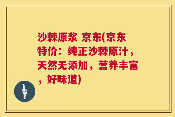 沙棘原浆 京东(京东特价：纯正沙棘原汁，天然无添加，营养丰富，好味道)
