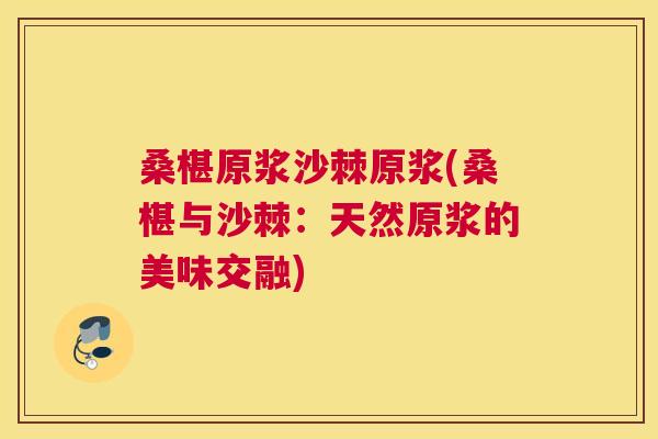 桑椹原浆沙棘原浆(桑椹与沙棘：天然原浆的美味交融)
