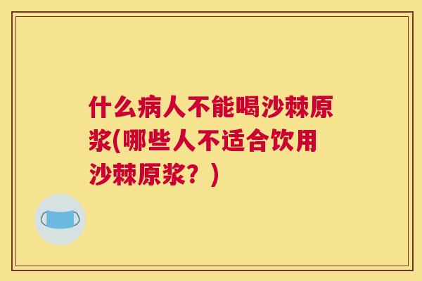 什么病人不能喝沙棘原浆(哪些人不适合饮用沙棘原浆？)