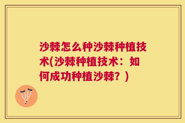 沙棘怎么种沙棘种植技术(沙棘种植技术：如何成功种植沙棘？)