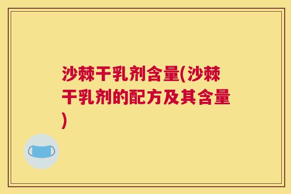 沙棘干乳剂含量(沙棘干乳剂的配方及其含量)