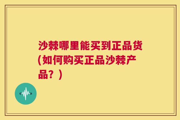 沙棘哪里能买到正品货(如何购买正品沙棘产品？)