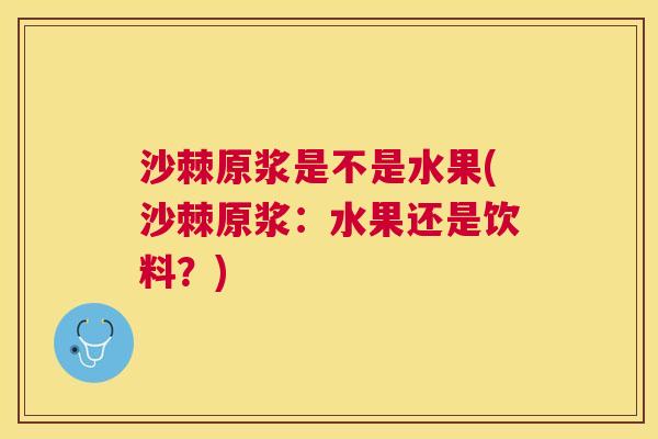 沙棘原浆是不是水果(沙棘原浆：水果还是饮料？)