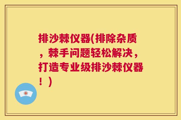 排沙棘仪器(排除杂质，棘手问题轻松解决，打造专业级排沙棘仪器！)