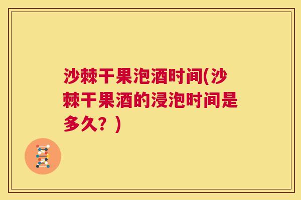 沙棘干果泡酒时间(沙棘干果酒的浸泡时间是多久？)