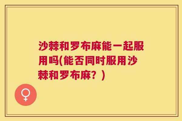 沙棘和罗布麻能一起服用吗(能否同时服用沙棘和罗布麻？)