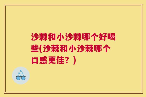 沙棘和小沙棘哪个好喝些(沙棘和小沙棘哪个口感更佳？)