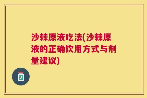 沙棘原液吃法(沙棘原液的正确饮用方式与剂量建议)