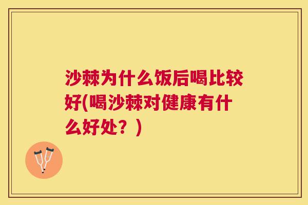 沙棘为什么饭后喝比较好(喝沙棘对健康有什么好处？)
