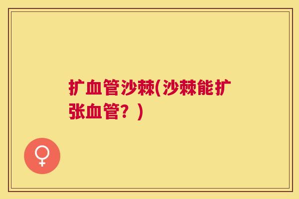 扩血管沙棘(沙棘能扩张血管？)