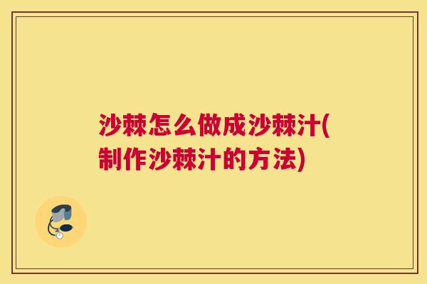 沙棘怎么做成沙棘汁(制作沙棘汁的方法)