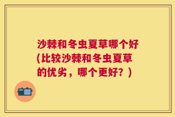 沙棘和冬虫夏草哪个好(比较沙棘和冬虫夏草的优劣，哪个更好？)