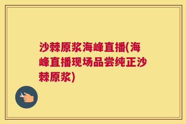 沙棘原浆海峰直播(海峰直播现场品尝纯正沙棘原浆)