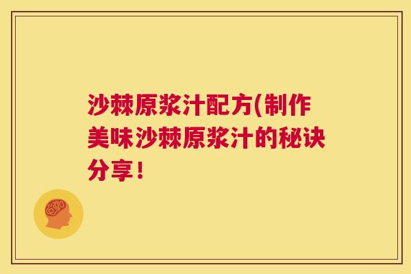 沙棘原浆汁配方(制作美味沙棘原浆汁的秘诀分享！