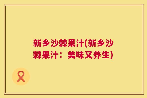 新乡沙棘果汁(新乡沙棘果汁：美味又养生)