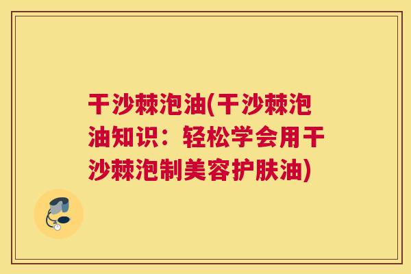 干沙棘泡油(干沙棘泡油知识：轻松学会用干沙棘泡制美容护肤油)