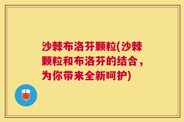 沙棘布洛芬颗粒(沙棘颗粒和布洛芬的结合，为你带来全新呵护)