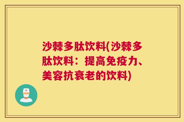 沙棘多肽饮料(沙棘多肽饮料：提高免疫力、美容抗衰老的饮料)