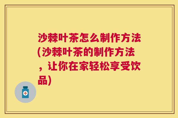沙棘叶茶怎么制作方法(沙棘叶茶的制作方法，让你在家轻松享受饮品)