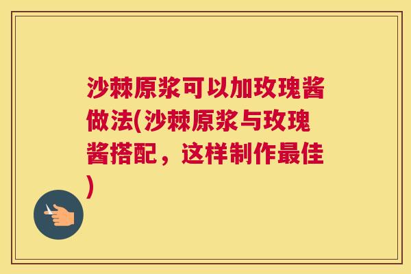 沙棘原浆可以加玫瑰酱做法(沙棘原浆与玫瑰酱搭配，这样制作最佳)