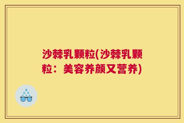 沙棘乳颗粒(沙棘乳颗粒：美容养颜又营养)