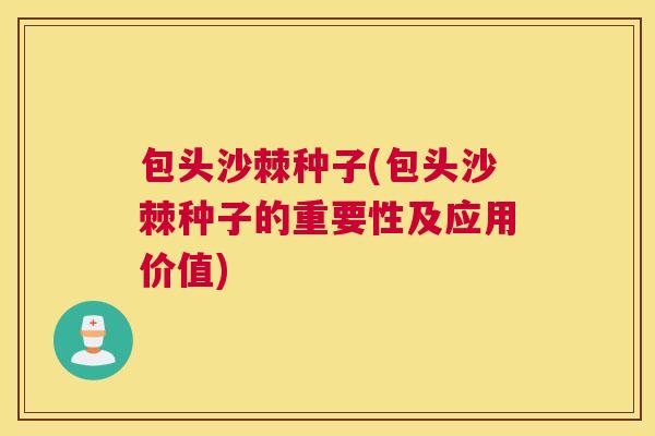 包头沙棘种子(包头沙棘种子的重要性及应用价值)