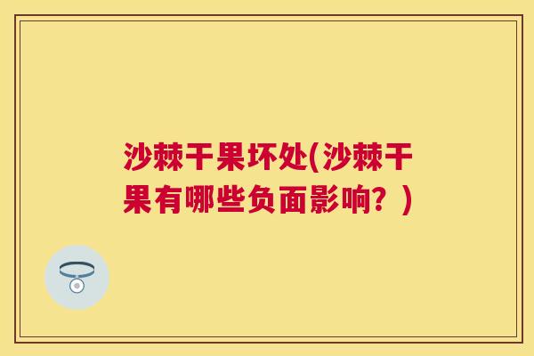 沙棘干果坏处(沙棘干果有哪些负面影响？)
