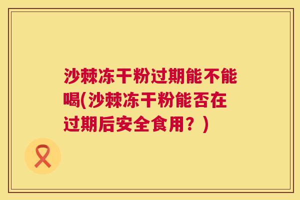 沙棘冻干粉过期能不能喝(沙棘冻干粉能否在过期后安全食用？)