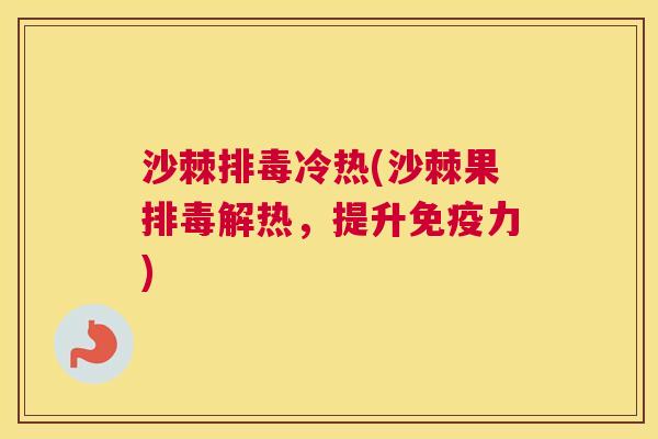 沙棘排毒冷热(沙棘果排毒解热，提升免疫力)