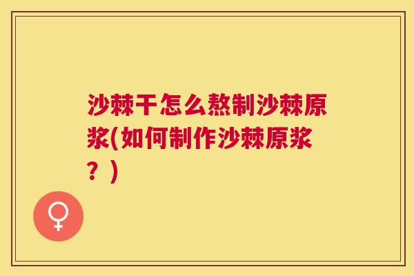 沙棘干怎么熬制沙棘原浆(如何制作沙棘原浆？)
