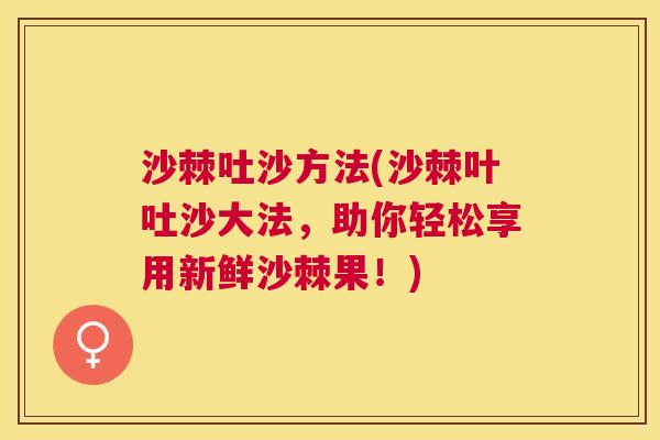 沙棘吐沙方法(沙棘叶吐沙大法，助你轻松享用新鲜沙棘果！)