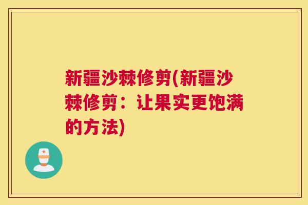 新疆沙棘修剪(新疆沙棘修剪：让果实更饱满的方法)