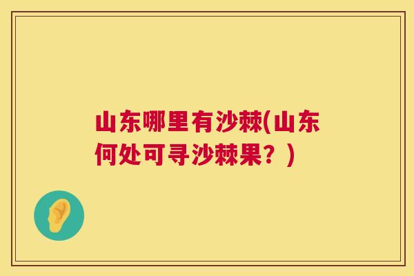 山东哪里有沙棘(山东何处可寻沙棘果？)