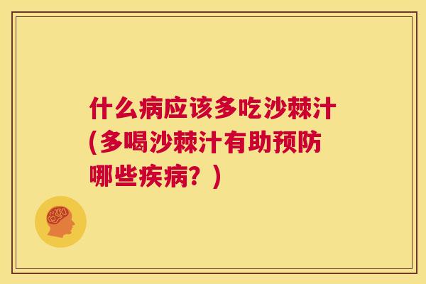 什么病应该多吃沙棘汁(多喝沙棘汁有助预防哪些疾病？)