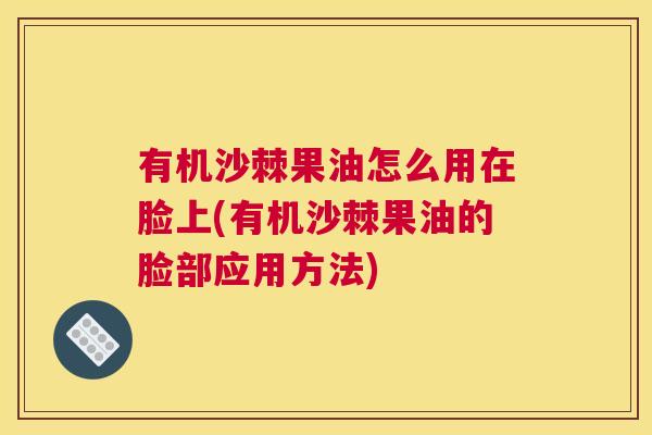 有机沙棘果油怎么用在脸上(有机沙棘果油的脸部应用方法)