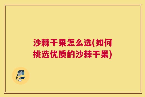沙棘干果怎么选(如何挑选优质的沙棘干果)