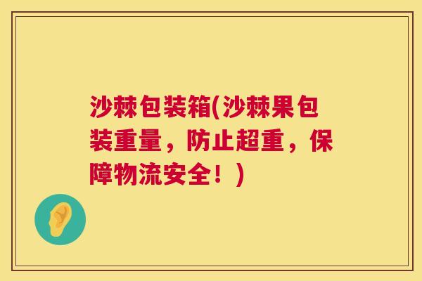 沙棘包装箱(沙棘果包装重量，防止超重，保障物流安全！)
