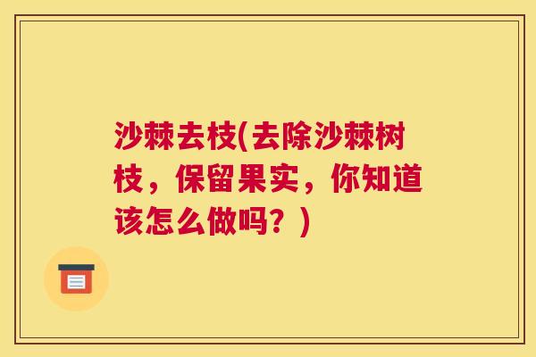 沙棘去枝(去除沙棘树枝，保留果实，你知道该怎么做吗？)