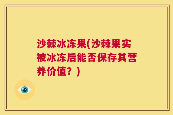 沙棘冰冻果(沙棘果实被冰冻后能否保存其营养价值？)
