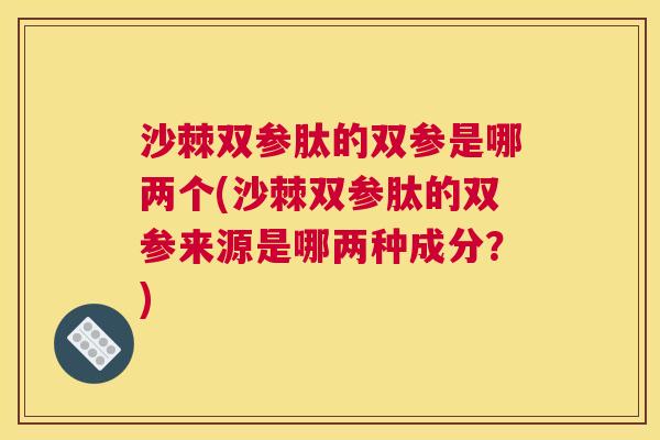沙棘双参肽的双参是哪两个(沙棘双参肽的双参来源是哪两种成分？)