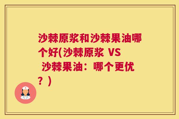 沙棘原浆和沙棘果油哪个好(沙棘原浆 VS 沙棘果油：哪个更优？)