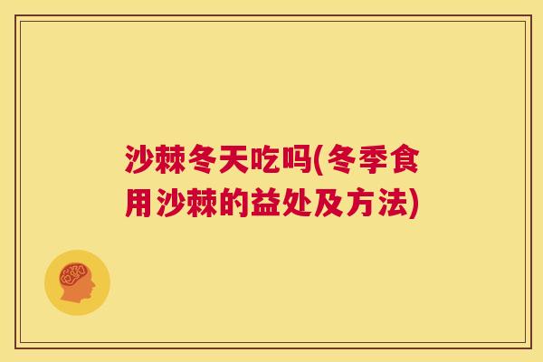 沙棘冬天吃吗(冬季食用沙棘的益处及方法)