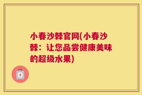 小春沙棘官网(小春沙棘：让您品尝健康美味的超级水果)